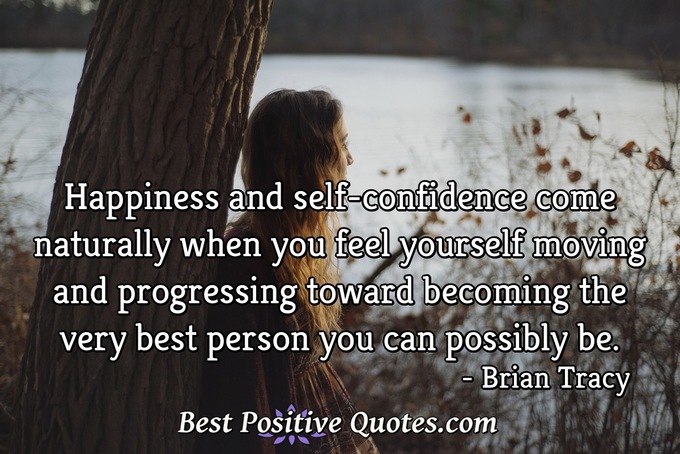 Happiness and self-confidence come naturally when you feel yourself moving and progressing toward becoming the very best person you can possibly be. - Brian Tracy