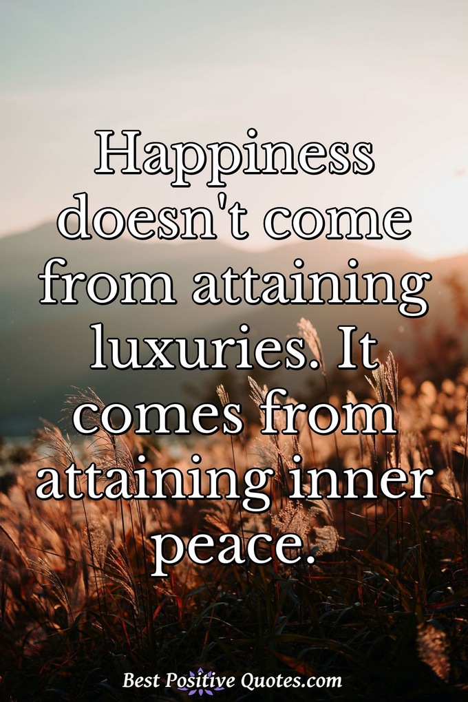 Happiness doesn't come from attaining luxuries. It comes from attaining inner peace. - Anonymous