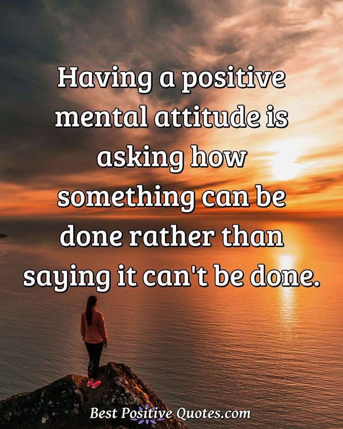 Having a positive mental attitude is asking how something can be done rather than saying it can't be done. - Anonymous