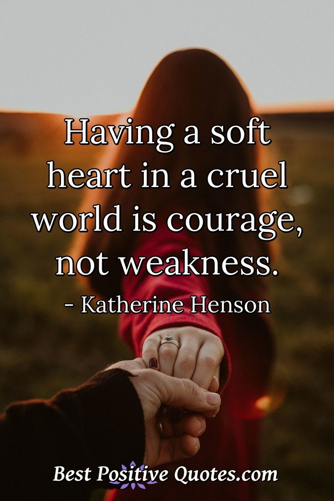 Having a soft heart in a cruel world is courage, not weakness. - Katherine Henson