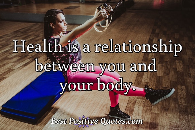 Health is a relationship between you and your body. - Anonymous