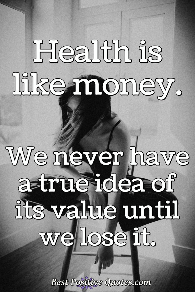 Health is like money. We never have a true idea of its value until we lose it. - Anonymous
