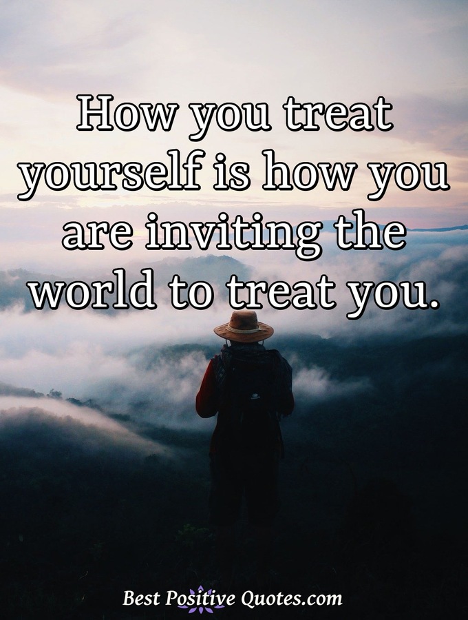 How you treat yourself is how you are inviting the world to treat you. - Anonymous