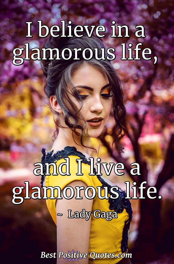 I believe in a glamorous life, and I live a glamorous life. - Lady Gaga