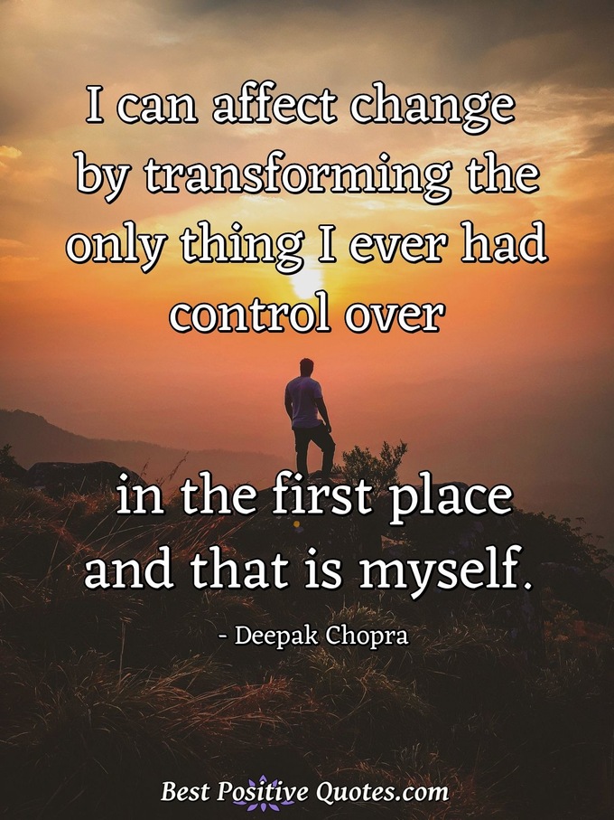 I can affect change by transforming the only thing I ever had control over in the first place and that is myself. - Deepak Chopra