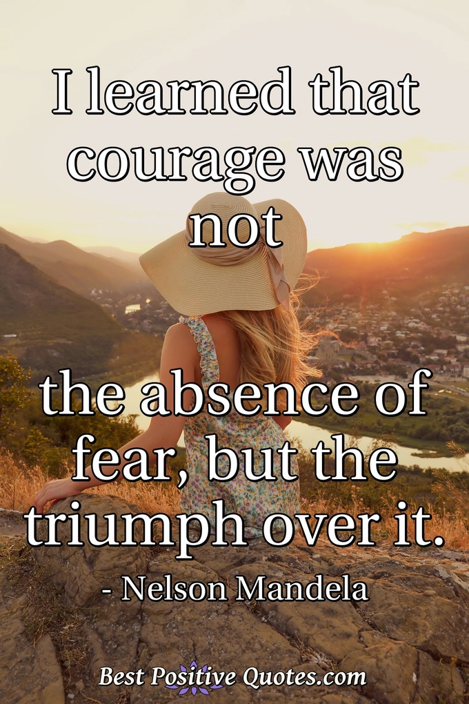 I learned that courage was not the absence of fear, but the triumph over it. - Nelson Mandela
