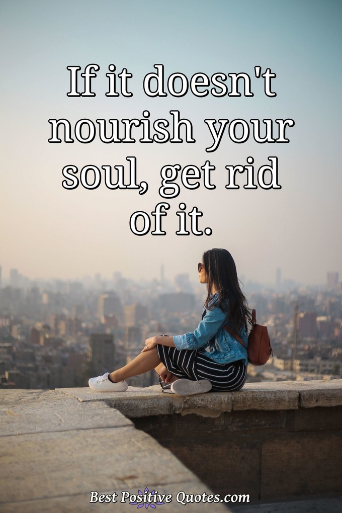If it doesn't nourish your soul, get rid of it. - Anonymous