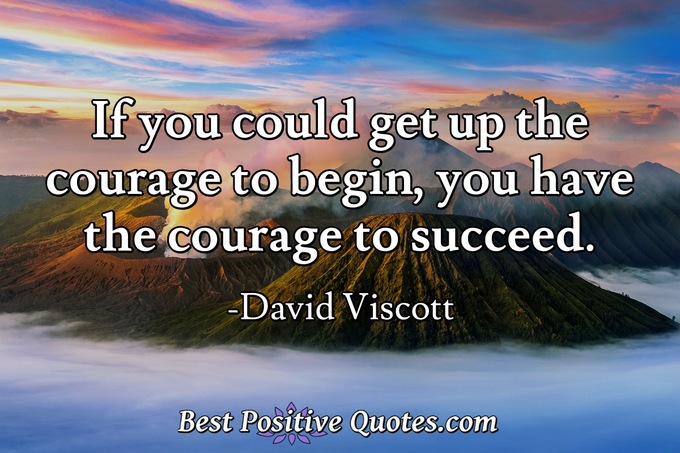 If you could get up the courage to begin, you have the courage to succeed. - David Viscott