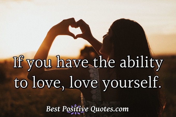 If you have the ability to love, love yourself. - Anonymous