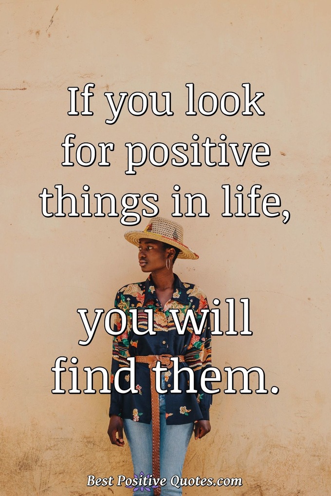 If you look for positive things in life, you will find them. - Anonymous