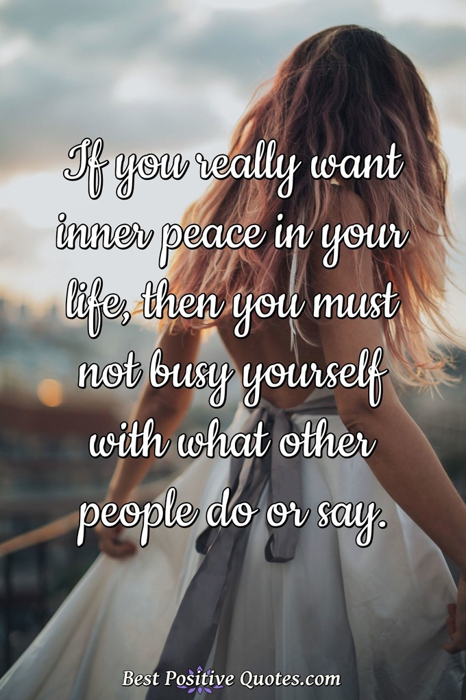If you really want inner peace in your life, then you must not busy yourself with what other people do or say. - Anonymous