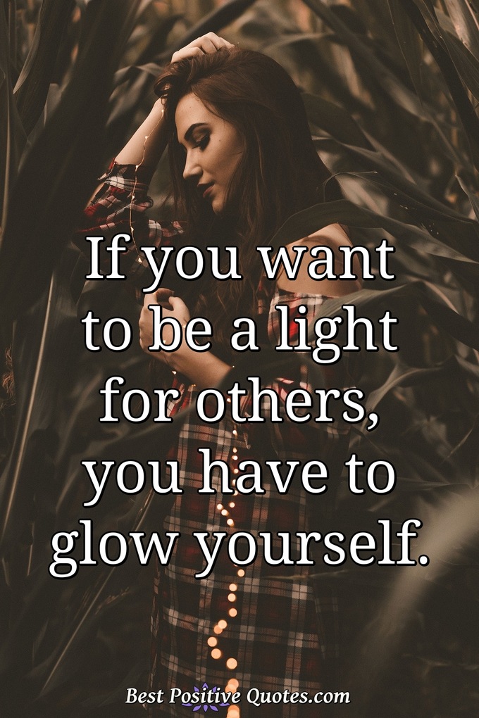 If you want to be a light for others, you have to glow yourself. - Anonymous