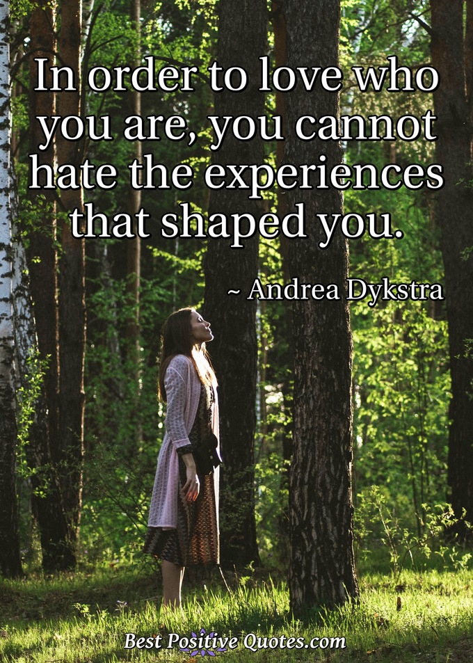 In order to love who you are, you cannot hate the experiences that shaped you. - Andrea Dykstra