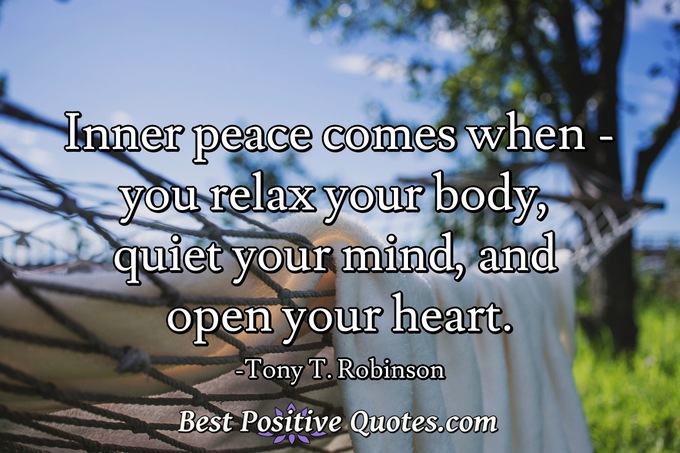 Inner peace comes when - you relax your body, quiet your mind, and open your heart. - Tony T. Robinson