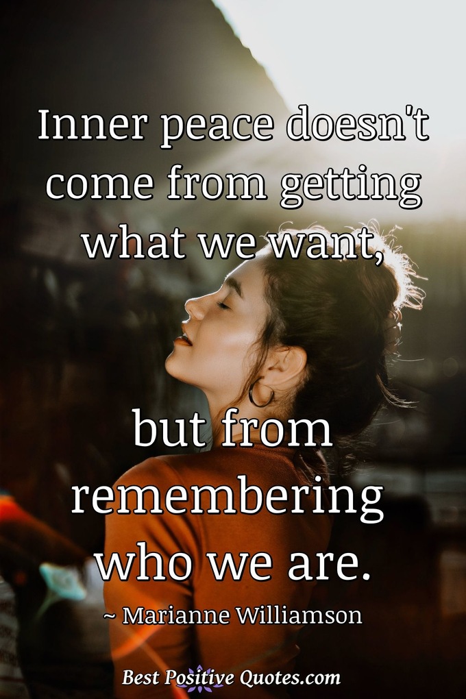 Inner peace doesn't come from getting what we want, but from remembering who we are. - Marianne Williamson