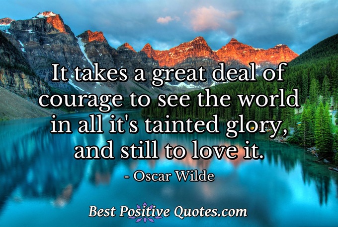 It takes a great deal of courage to see the world in all it's tainted glory, and still to love it. - Oscar Wilde