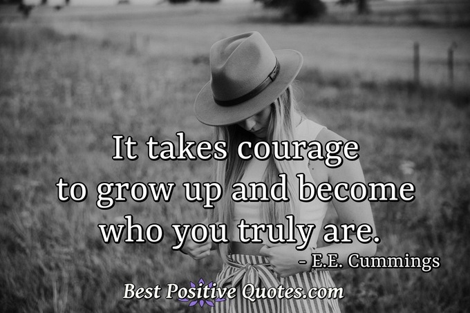 It takes courage to grow up and become who you truly are. - E.E. Cummings
