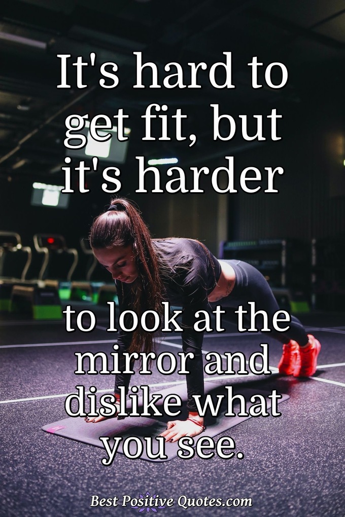 It's hard to get fit, but it's harder to look at the mirror and dislike what you see. - Anonymous