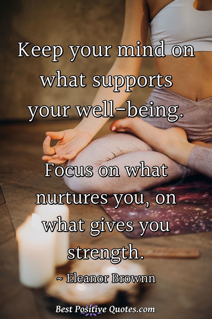 Keep your mind on what supports your well-being. Focus on what nurtures you, on what gives you strength. - Eleanor Brownn