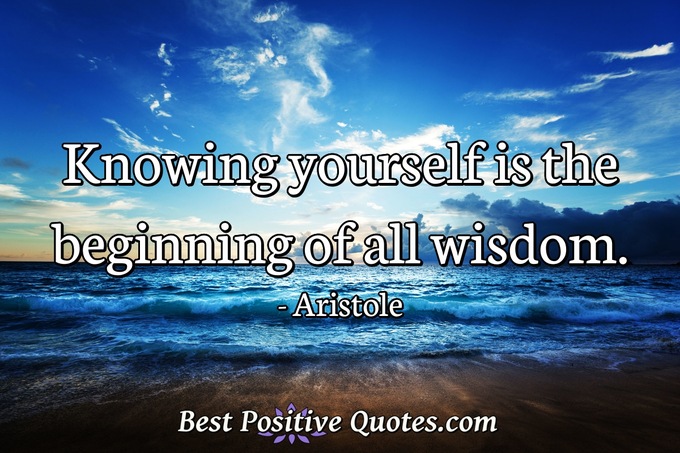 Knowing yourself is the beginning of all wisdom. - Aristole