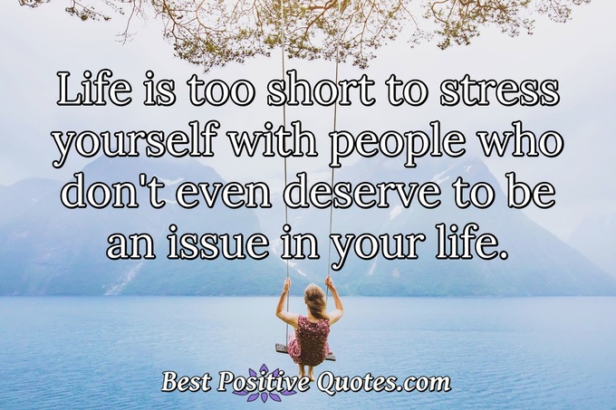 Life is too short to stress yourself with people who don't even deserve to be an issue in your life. - Anonymous