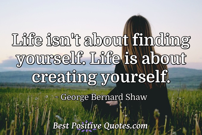 Life isn't about finding yourself. Life is about creating yourself. - George Bernard Shaw