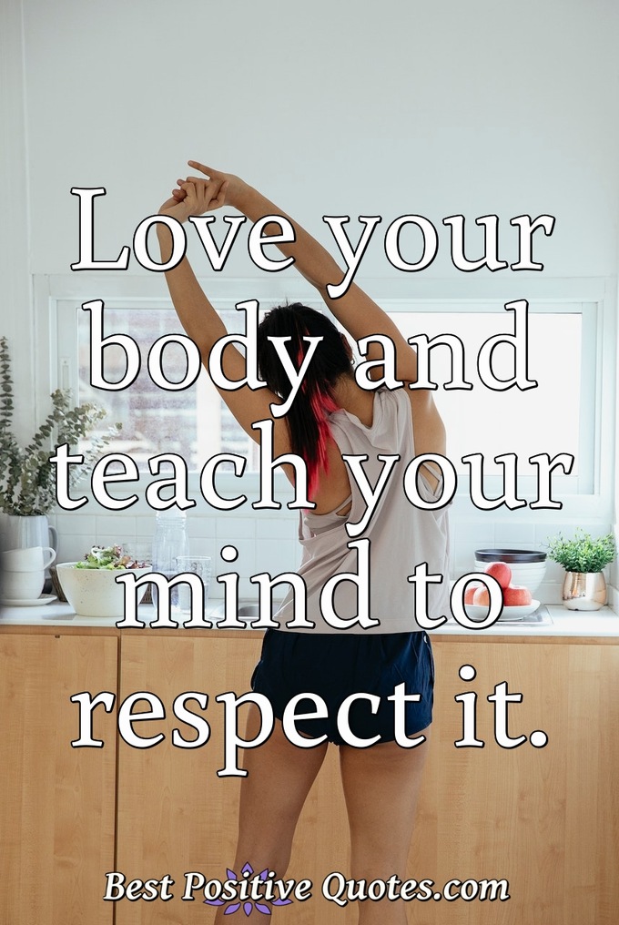 Love your body and teach your mind to respect it. - Anonymous