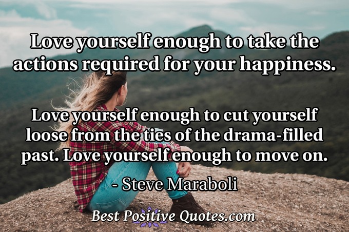 Love yourself enough to take the actions required for your happiness. Love yourself enough to cut yourself loose from the ties of the drama-filled past. Love yourself enough to move on. - Steve Maraboli