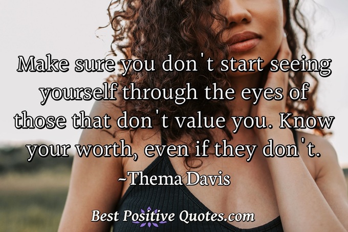 Make sure you don't start seeing yourself through the eyes of those that don't value you. Know your worth, even if they don't. - Thema Davis