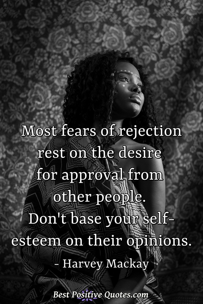 Most fears of rejection rest on the desire for approval from other people. Don't base your self-esteem on their opinions. - Harvey Mackay