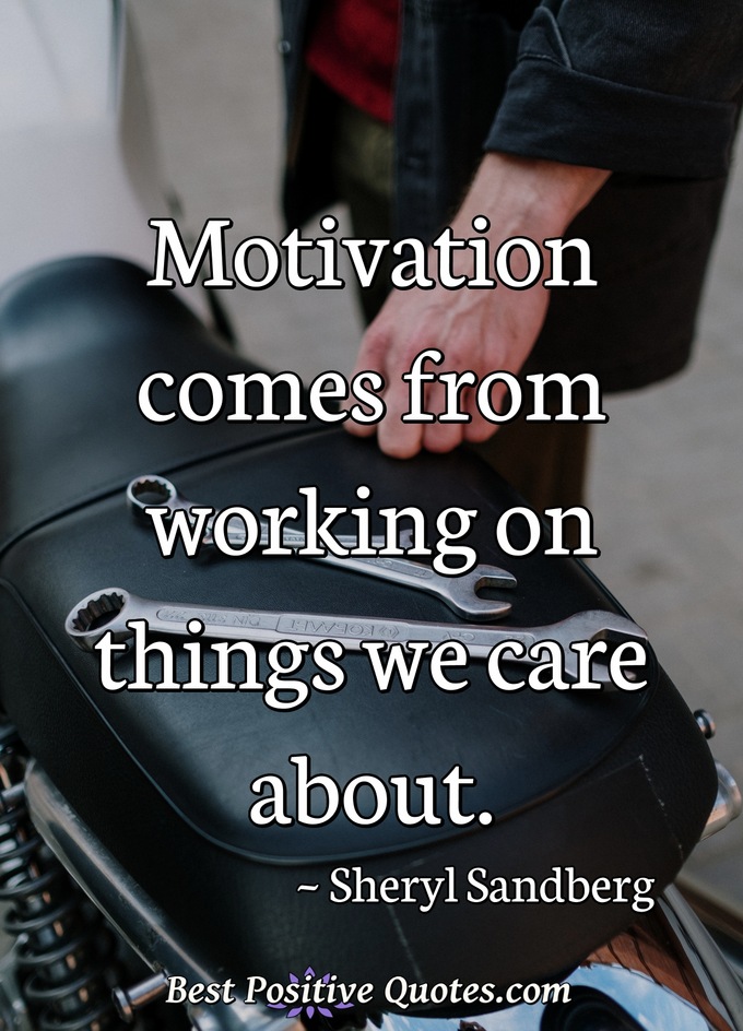 Motivation comes from working on things we care about. - Sheryl Sandberg