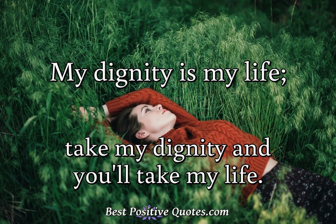 My dignity is my life; take my dignity and you'll take my life. - Anonymous
