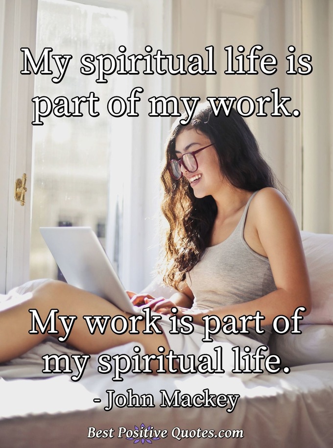 My spiritual life is part of my work. My work is part of my spiritual life. - John Mackey