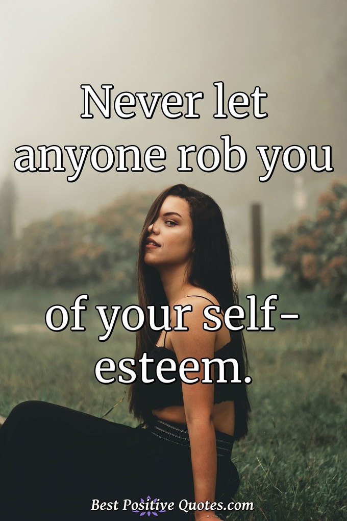 Never let anyone rob you of your self-esteem. - Anonymous