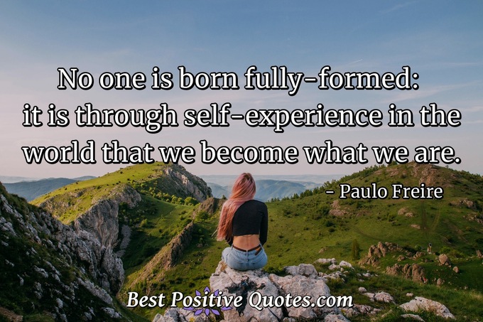 No one is born fully-formed: it is through self-experience in the world that we become what we are. - Paulo Freire