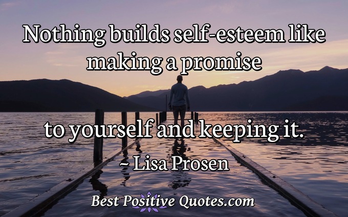 Nothing builds self-esteem like making a promise to yourself and keeping it. - Lisa Prosen