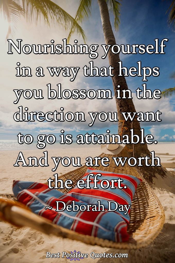 Nourishing yourself in a way that helps you blossom in the direction you want to go is attainable. And you are worth the effort. - Deborah Day