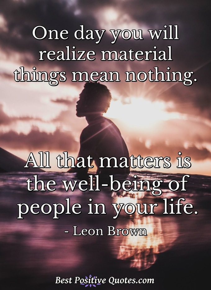 One day you will realize material things mean nothing. All that matters is the well-being of people in your life. - Leon Brown