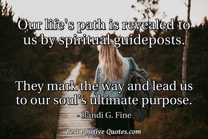 Our life's path is revealed to us by spiritual guideposts. They mark the way and lead us to our soul's ultimate purpose. - Randi G. Fine