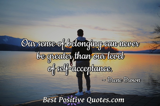 Our sense of belonging can never be greater than our level of self-acceptance. - Brene Brown