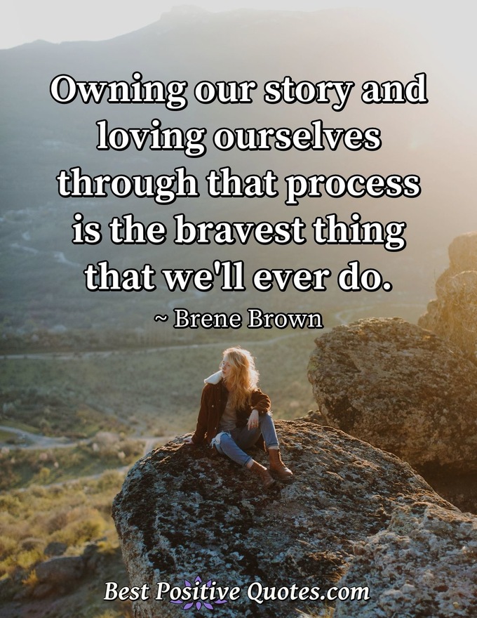 Owning our story and loving ourselves through that process is the bravest thing that we'll ever do. - Brene Brown