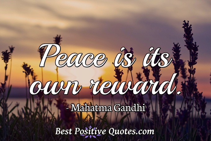 Peace is its own reward. - Mahatma Gandhi