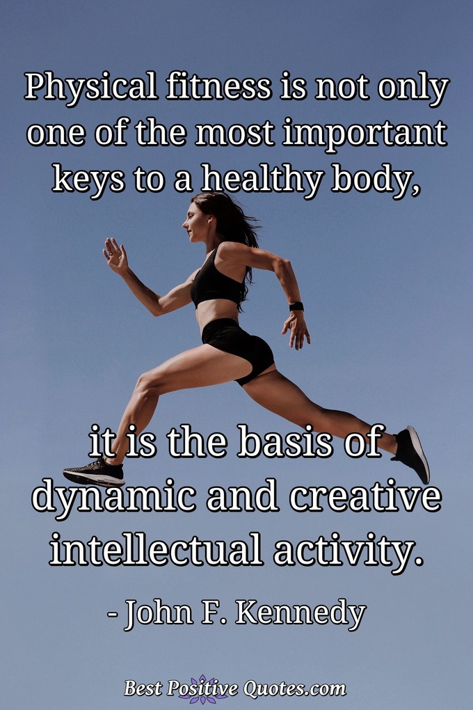 Physical fitness is not only one of the most important keys to a healthy body, it is the basis of dynamic and creative intellectual activity. - John F. Kennedy