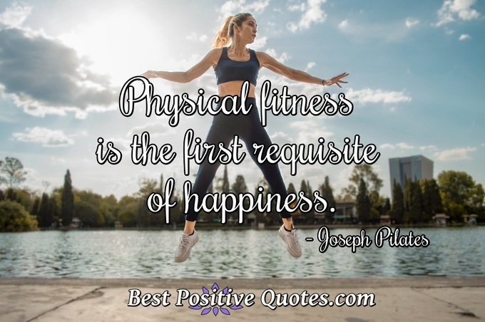 Physical fitness is the first requisite of happiness. - Joseph Pilates
