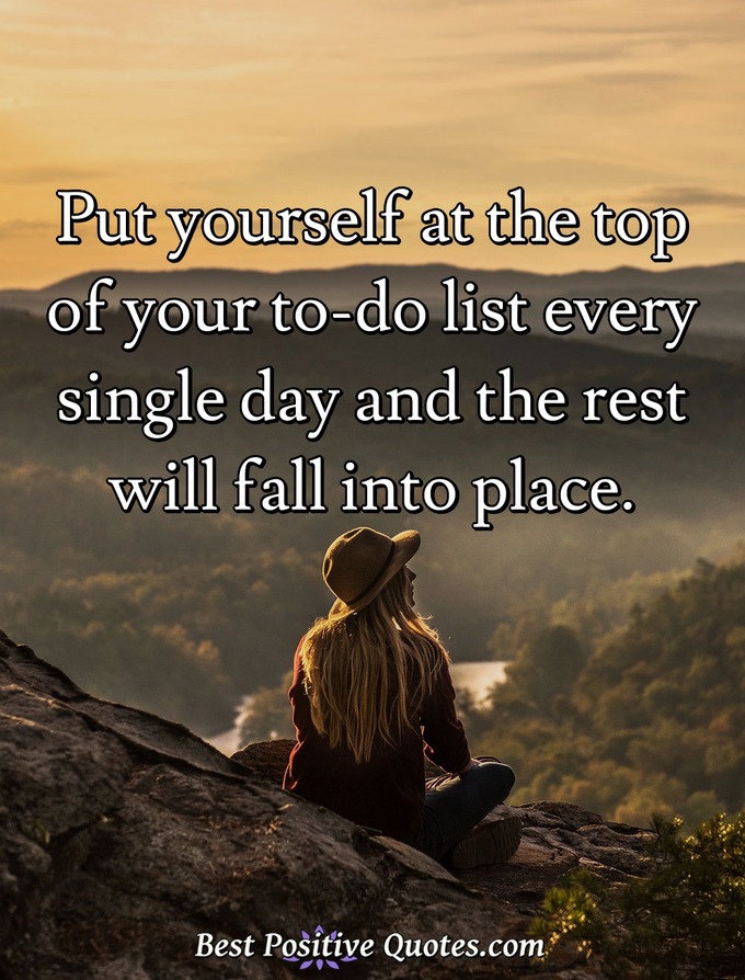 Put yourself at the top of your to-do list every single day and the rest will fall into place. - Anonymous