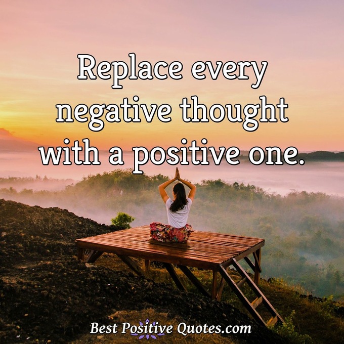 Replace every negative thought with a positive one. - Anonymous