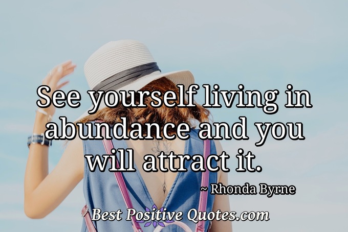 See yourself living in abundance and you will attract it. - Rhonda Byrne