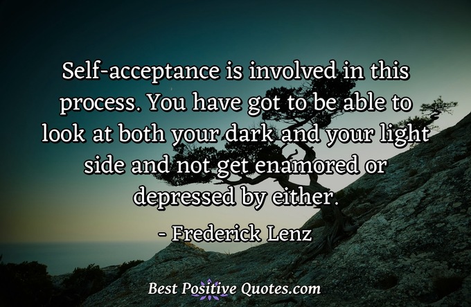 Self-acceptance is involved in this process. You have got to be able to look at both your dark and your light side and not get enamored or depressed by either. - Frederick Lenz