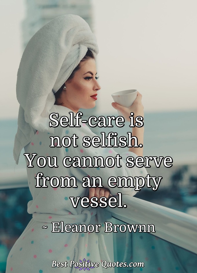 Self-care is not selfish. You cannot serve from an empty vessel. - Eleanor Brownn