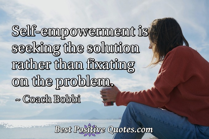 Self-empowerment is seeking the solution rather than fixating on the problem. - Coach Bobbi